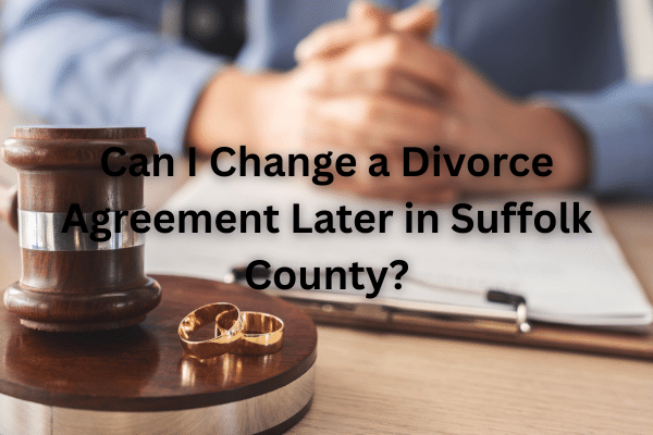Can I Change a Divorce Agreement Later in Suffolk County?